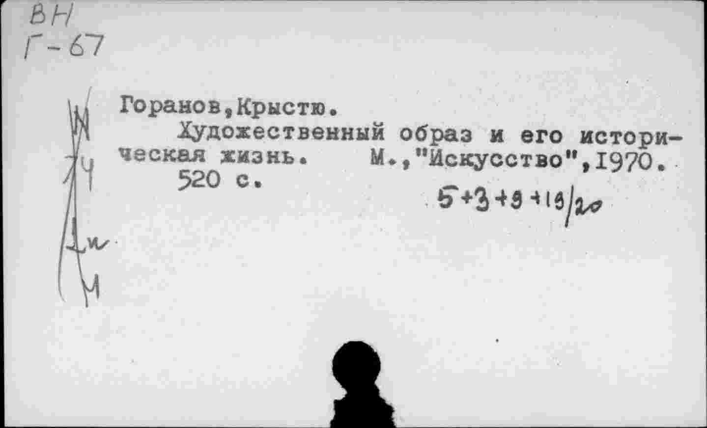 ﻿&н Г-С7
Горанов,Крыстю.
Художественный образ и его историческая жизнь.	М.,"Искусство”,1970.
520 С*	б'+З+Э-Чвк*